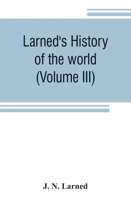 Larneds History of the world (Volume III): or seventy Centuries of the life of mankind A survey of history from the earliest known records through all stages of civilization, in all important countries, down to the present time
