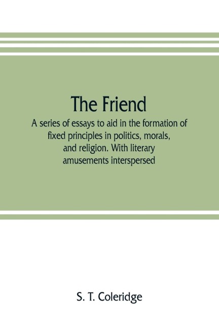 The friend: a series of essays to aid in the formation of fixed principles in politics, morals, and religion. With literary amusements interspersed