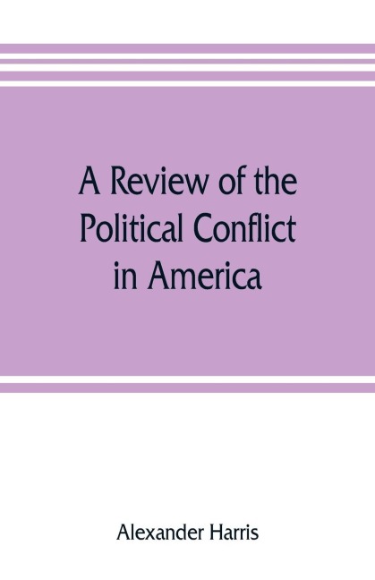 A review of the political conflict in America, from the commencement of the anti-slavery agitation to the close of southern reconstruction; comprising also a résumé of the career of Thaddeus Stevens: being a survey of the struggle of parties which destroy