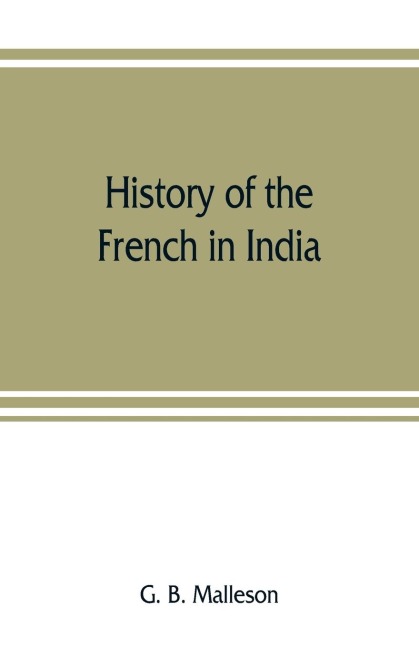 History of the French in India: from the founding of Pondichery in 1674 to the capture of that place in 1761