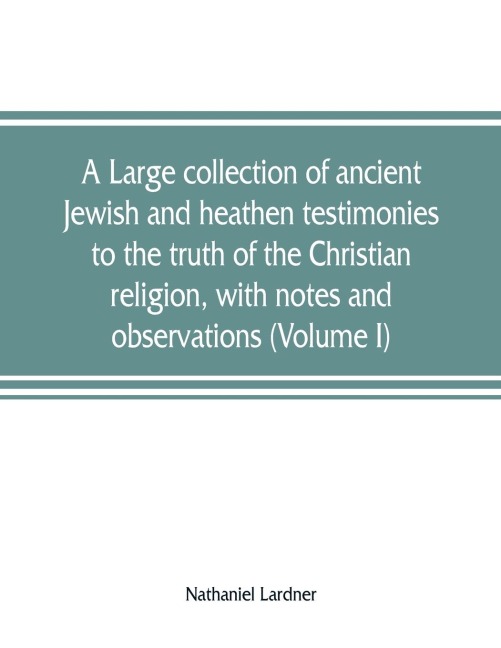 A large collection of ancient Jewish and heathen testimonies to the truth of the Christian religion, with notes and observations (Volume I)