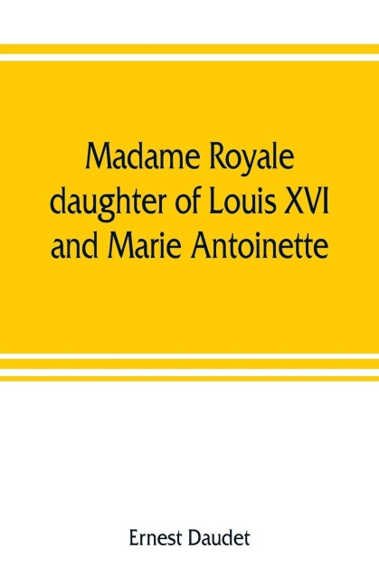 Madame Royale, daughter of Louis XVI and Marie Antoinette: her youth and marriage
