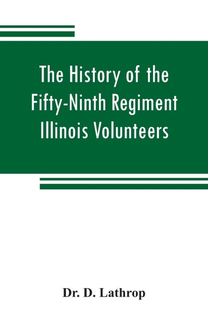The history of the Fifty-Ninth Regiment Illinois Volunteers, or, A three years campaign through Missouri, Arkansas, Mississippi, Tennessee and Kentucky: with a description of the country, towns, skirmishes and battles Incidents, casualties and Anecdotes