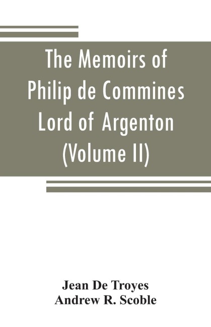 The memoirs of Philip de Commines, Lord of Argenton: containing the histories of Louis XI, and Charles VIII, Kings of France, and of Charles the Bold, duke of Burgundy ; to which is added the Scandalous chronicle, or, Secret history of Louis XI (Volume I