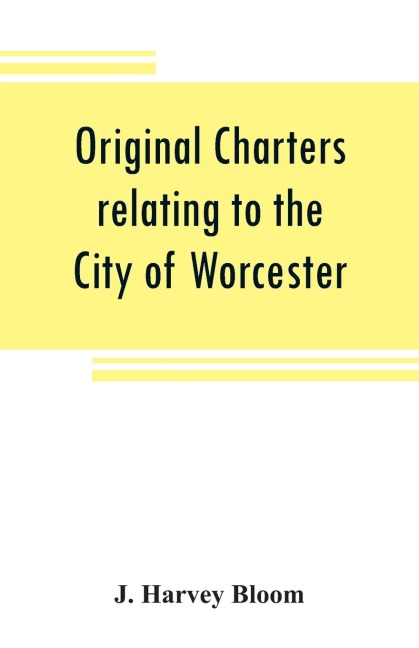 Original charters relating to the City of Worcester: in possession of the dean and chapter, and by them preserved in the Cathedral Library