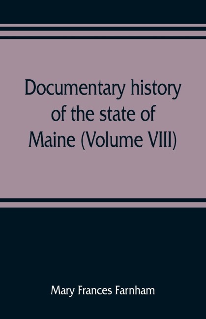 Documentary history of the state of Maine (Volume VIII) Containing the Farnham Papers 1698-1871