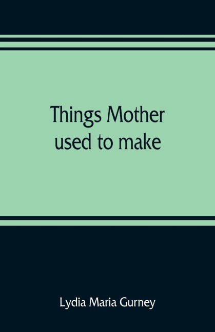 Things mother used to make: a collection of old time recipes, some nearly one hundred years old and never published before