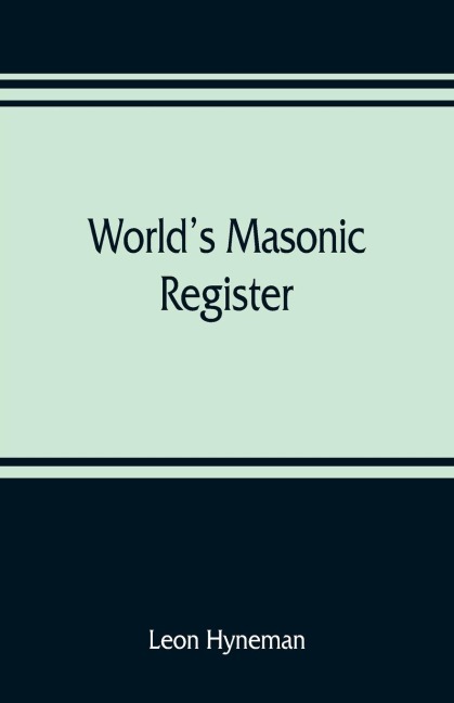 Worlds Masonic register: containing the name, number, location, and time of meeting of every Masonic lodge in the world Also, the Date of organization, time and place of meeting of every Grand Lodge, grand Chapter, Grand Council, and Grand Commandary in