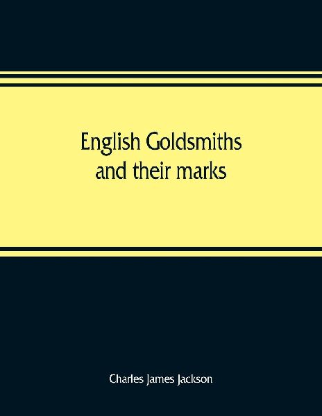 English goldsmiths and their marks: a history of the goldsmiths and plateworkers of England, Scotland, and Ireland; with over eleven thousand marks, reproduced in facsimile from authentic examples of plate, and tables of date-letters and other hall-marks