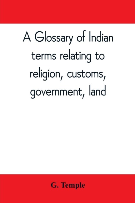 A glossary of Indian terms relating to religion, customs, government, land ; and other terms in common use: To which is added a glossary of terms used in district work in the N.W. Provinces and Oudh., and also those applied to labourers