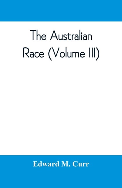 The Australian race: its origin, languages, customs, place of landing in Australia and the routes by which it spread itself over that continent (Volume III)