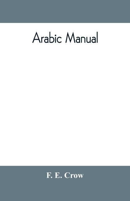 Arabic manual. A colloquial handbook in the Syrian dialect, for the use of visitors to Syria and Palestine, containing a simplified grammar, a comprehensive English and Arabic vocabulary and dialogues. The whole in English characters, carefully transliter