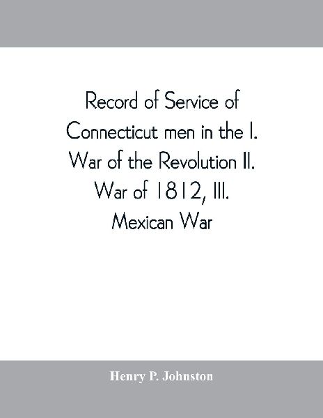 Record of service of Connecticut men in the I. War of the Revolution, II. War of 1812, III. Mexican War