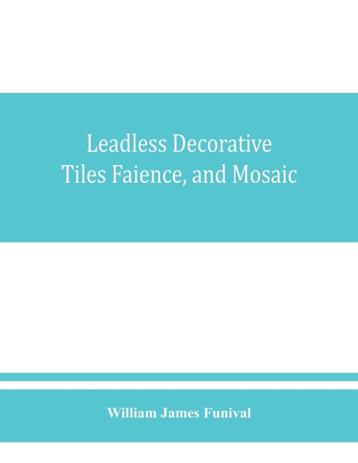 Leadless decorative tiles, faience, and mosaic, comprising notes and excerpts on the history, materials, manufacture & use of ornamental flooring tiles, ceramic mosaic, and decorative tiles and faience with Complete series of recipes for Tile-Bodies, and