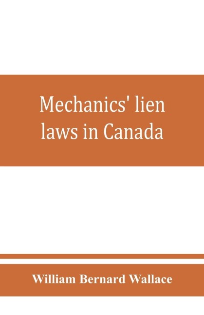Mechanics lien laws in Canada: with the acts of Alberta, British Columbia, Manitoba, New Brunswick, Nova Scotia, Ontario, and Saskatchewan, relating thereto, and annotations and forms of proceedings thereunder : and also the articles of the Quebec Civil