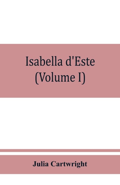 Isabella dEste, marchioness of Mantua, 1474-1539; a study of the renaissance (Volume I)