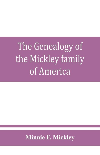 The genealogy of the Mickley family of America: Together with a brief genealogical record of the michelet family of metz, and some interesting and valuable correspondence, Biographical sketches, obituaries and historical memorabilia