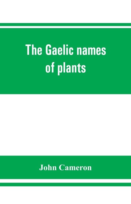 The Gaelic names of plants (Scottish, Irish, and Manx), collected and arranged in scientific order, with notes on their etymology, uses, plant superstitions, etc., among the Celts, with copious Gaelic, English, and scientific indices