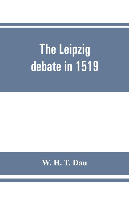 The Leipzig debate in 1519: leaves from the story of Luthers life