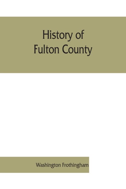 History of Fulton County: embracing early discoveries, the advance of civilization, the labors and triumphs of Sir William Johnson, the inception and development of the glove industry; with town and local records, also military achievements of Fulton cou