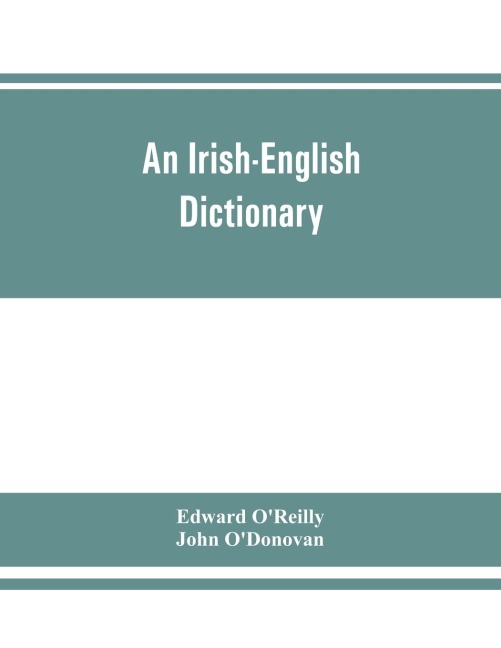 An Irish-English dictionary: With copious quotations from the most esteemed ancient and modern writers, to elucidate the meaning of obscure words, and numerous comparisons of Irish words with those of similar orthography, sense, or sound in the welsh and