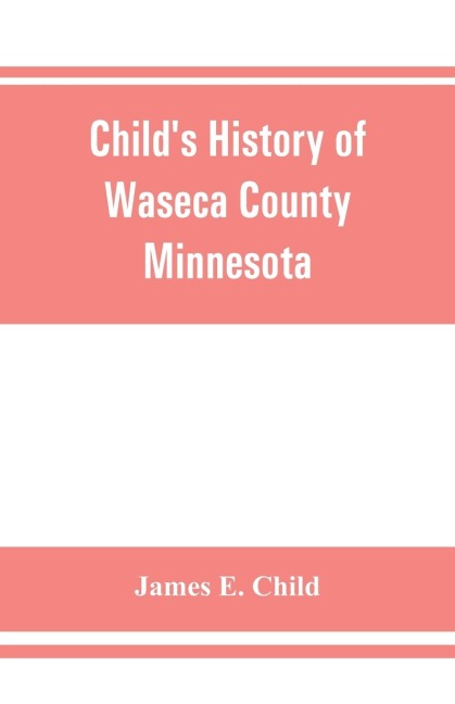 Childs history of Waseca County, Minnesota: from its first settlement in 1854 to the close of the year 1904, a record of fifty years : the story of the pioneers