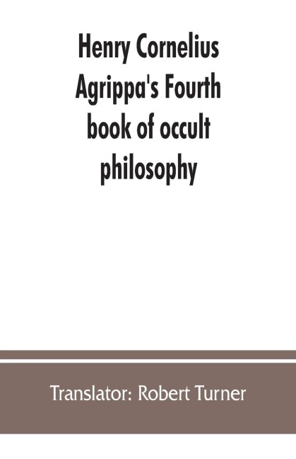 Henry Cornelius Agrippas Fourth book of occult philosophy, of geomancy. Magical elements of Peter de Abano. Astronomical geomancy. The nature of spirits, arbatel of magic