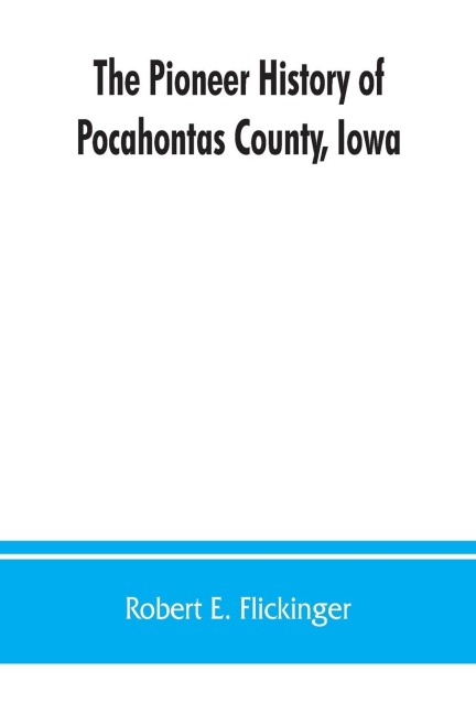 The pioneer history of Pocahontas County, Iowa: From the time of its earliest settlement to the present time