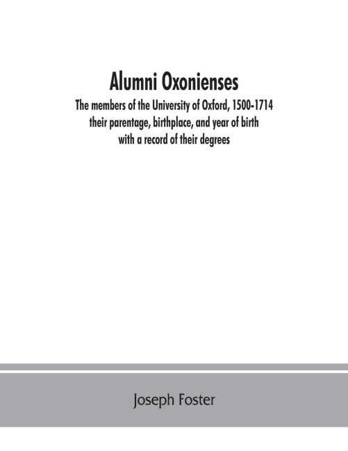 Alumni oxonienses: the members of the University of Oxford, 1500-1714: their parentage, birthplace, and year of birth, with a record of their degrees