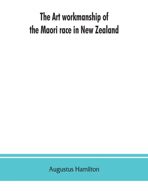 The art workmanship of the Maori race in New Zealand: a series of illustrations from specially taken photographs, with descriptive notes and essays on the canoes, habitations, weapons, ornaments, and dress of the Maoris, together with lists of words in t
