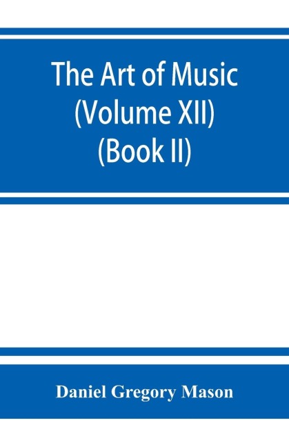 The art of music: a comprehensive library of information for music lovers and musicians (Volume XII) (Book II)