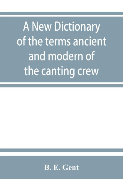 A new dictionary of the terms ancient and modern of the canting crew, in its several tribes of Gypsies, beggers, thieves, cheats, &. with an addition of some proverbs, phrases, figurative speeches