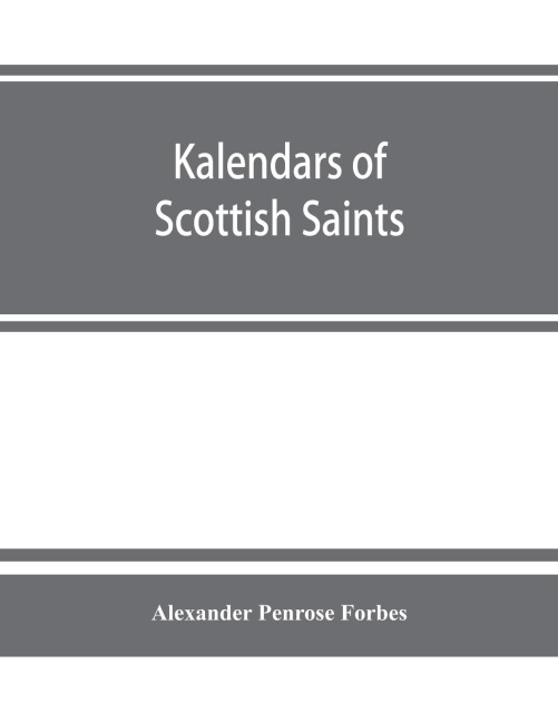 Kalendars of Scottish saints: with personal notices of those of Alba, Laudonia, &amp; Strathclyde : an attempt to fix the districts of their several missions and the churches where they were chiefly had in remembrance