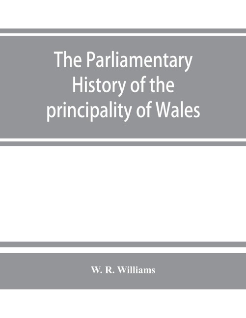 The parliamentary history of the principality of Wales, from the earliest times to the present day, 1541-1895, comprising lists of the representatives, chronologically arranged under counties, with biographical and genealogical notices of the members, tog