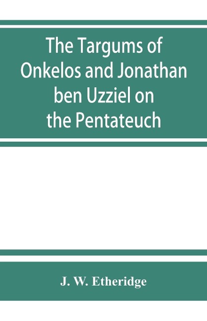 The Targums of Onkelos and Jonathan ben Uzziel on the Pentateuch: with the fragments of the Jerusalem Targum from the Chaldee