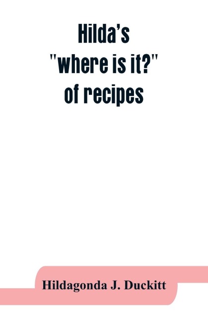 Hildas where is it? of recipes: containing, amongst other practical and tried recipes, many old Cape, Indian and Malay dishes and preserves, also directions for polishing furniture, cleaning silk, etc., and a collection of home remedies in case of sic