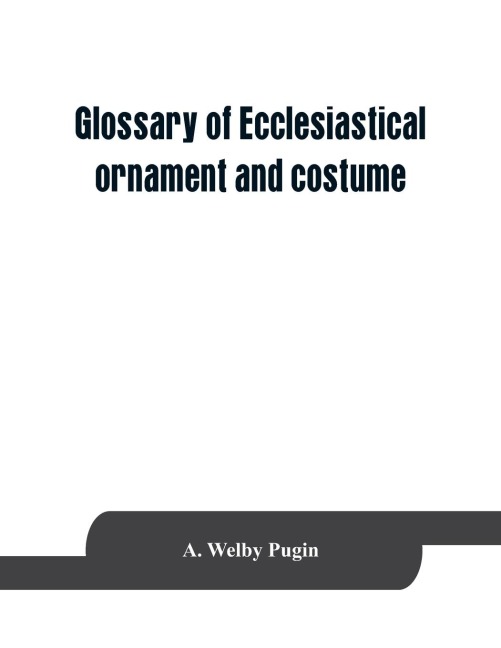 Glossary of ecclesiastical ornament and costume, compiled from ancient authorities and examples