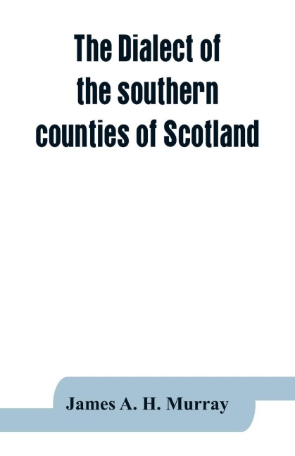 The dialect of the southern counties of Scotland: its pronunciation, grammar, and historical relations ; with an appendix on the present limits of the Gaelic and lowland Scotch, and the dialectical divisions of the lowland tongue ; and a linguistical map