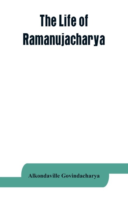 The life of Ramanujacharya: The exponent of the Visishtadvaita philosophy