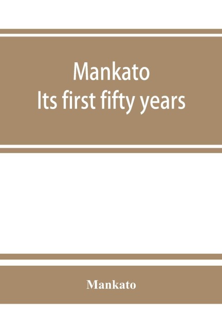 Mankato. Its first fifty years. Containing addresses, historic papers and brief biographies of early settlers and active upbuilders of the city