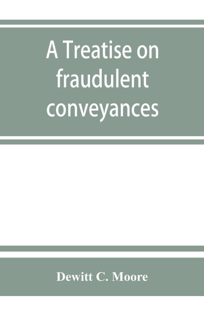 A treatise on fraudulent conveyances: and creditors remedies at law and in equity, including a consideration of the provisions of the Bankruptcy law applicable to fraudulent transfers and the remedies therefor, and the procedure of trustees in bankruptc
