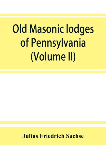Old Masonic lodges of Pennsylvania, moderns and ancients 1730-1800, which have surrendered their warrants or affliated with other Grand Lodges, compiled from original records in the archives of the R. W. Grand Lodge, R. & A.M. of Pennsylvania, under t