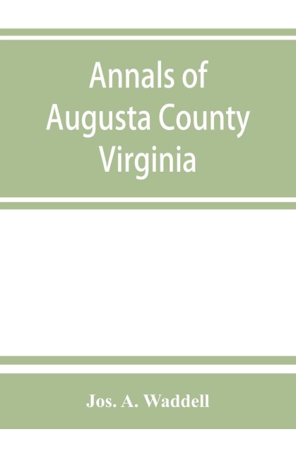 Annals of Augusta County, Virginia, with reminiscences illustrative of the vicissitudes of its pioneer settlers, Biographical sketches of citizens locally prominent, and of those who have founded families in the southern and western states; a diary of the