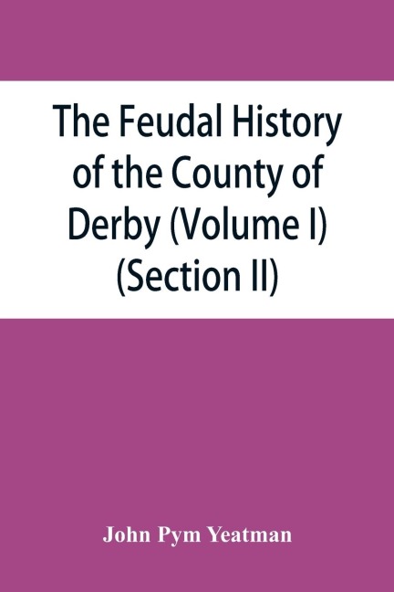 The feudal history of the County of Derby; (chiefly during the 11th, 12th, and 13th centuries) (Volume I) (Section II)
