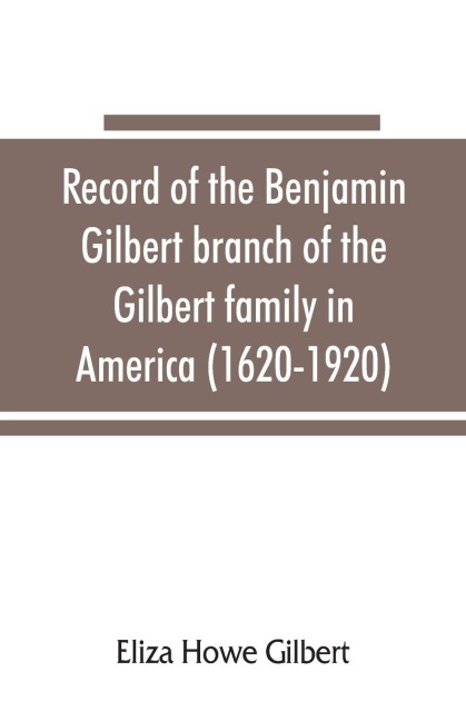 Record of the Benjamin Gilbert branch of the Gilbert family in America (1620-1920); also the genealogy of the Falconer family, of Nairnshire, Scot. 1720-1920, to which belonged Benjamin Gilberts wife, Mary Falconer