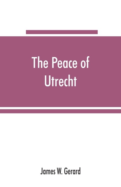 The peace of Utrecht: a historical review of the great treaty of 1713-14, and of the principal events of the War of the Spanish Succession