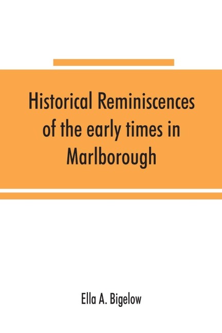 Historical reminiscences of the early times in Marlborough, Massachusetts, and prominent events from 1860 to 1910: including brief allusions to many individuals, and an account of the celebration of the two hundred and fiftieth anniversary of the incorpo