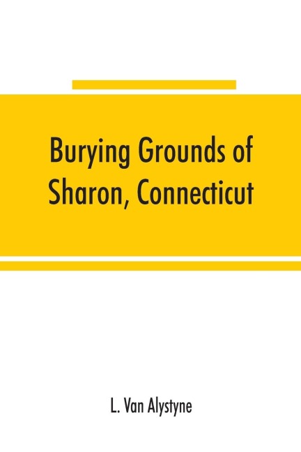 Burying grounds of Sharon, Connecticut, Amenia and North East, New York; being an abstract of inscriptions from thirty places of burial in the above named towns