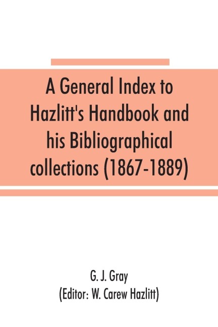 A general index to Hazlitts Handbook and his Bibliographical collections (1867-1889)