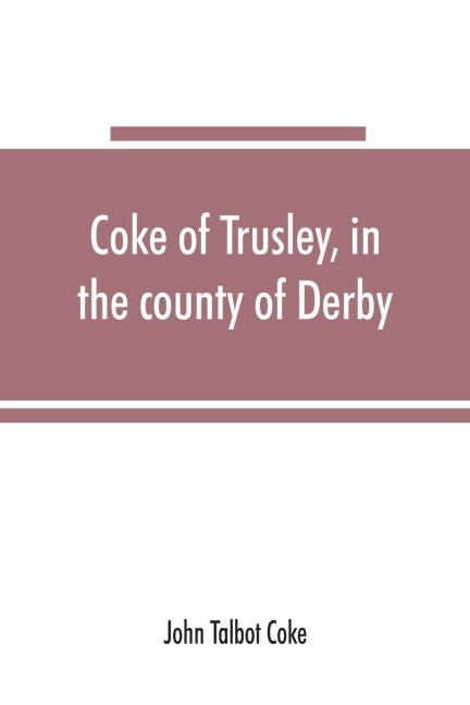 Coke of Trusley, in the county of Derby, and branches therefrom: a family history